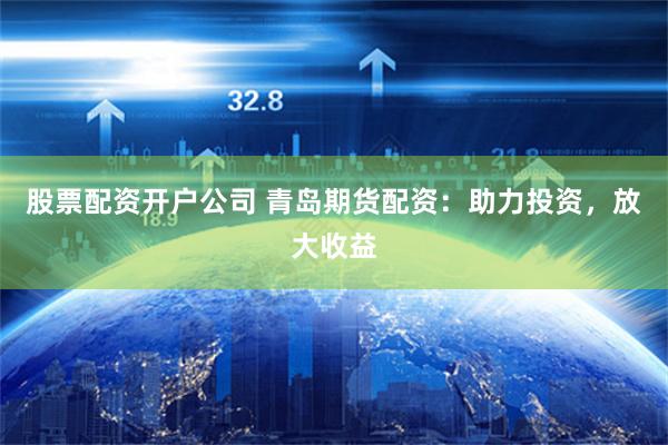 股票配资开户公司 青岛期货配资：助力投资，放大收益
