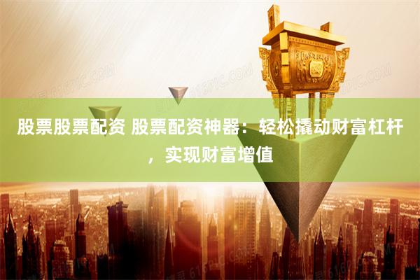 股票股票配资 股票配资神器：轻松撬动财富杠杆，实现财富增值