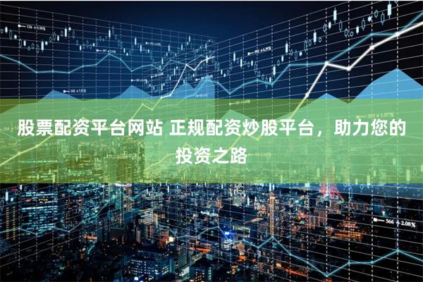 股票配资平台网站 正规配资炒股平台，助力您的投资之路