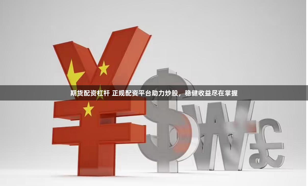 期货配资杠杆 正规配资平台助力炒股，稳健收益尽在掌握