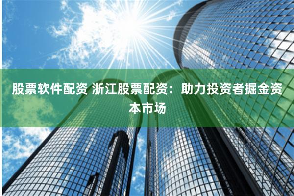 股票软件配资 浙江股票配资：助力投资者掘金资本市场