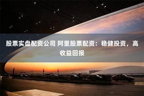 股票实盘配资公司 阿里股票配资：稳健投资，高收益回报