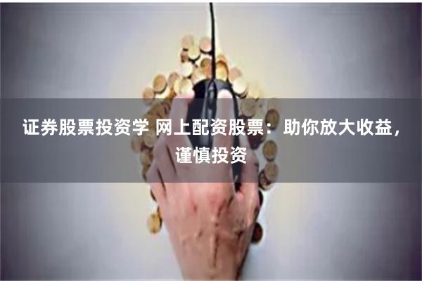 证券股票投资学 网上配资股票：助你放大收益，谨慎投资