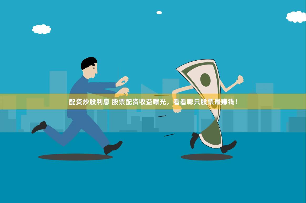 配资炒股利息 股票配资收益曝光，看看哪只股票最赚钱！