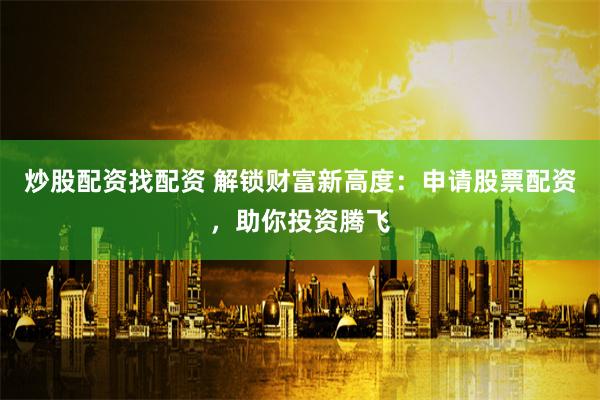 炒股配资找配资 解锁财富新高度：申请股票配资，助你投资腾飞