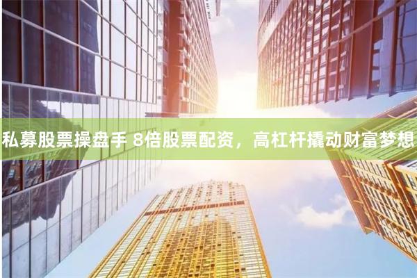 私募股票操盘手 8倍股票配资，高杠杆撬动财富梦想