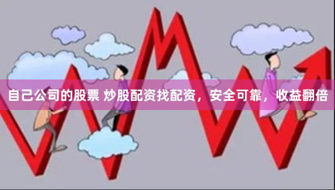 自己公司的股票 炒股配资找配资，安全可靠，收益翻倍
