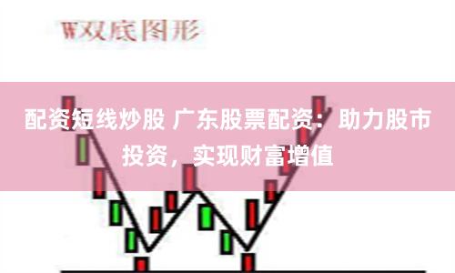 配资短线炒股 广东股票配资：助力股市投资，实现财富增值