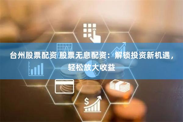 台州股票配资 股票无息配资：解锁投资新机遇，轻松放大收益