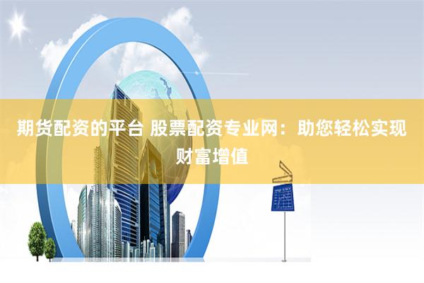 期货配资的平台 股票配资专业网：助您轻松实现财富增值