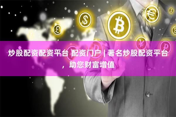 炒股配资配资平台 配资门户 | 著名炒股配资平台，助您财富增值