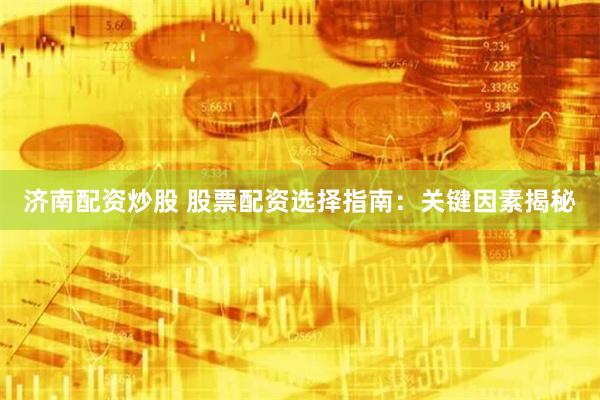 济南配资炒股 股票配资选择指南：关键因素揭秘
