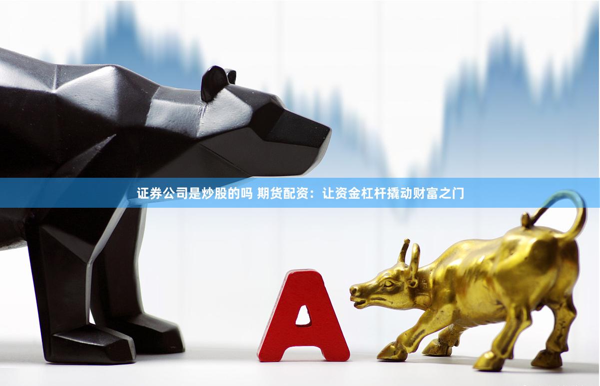 证券公司是炒股的吗 期货配资：让资金杠杆撬动财富之门