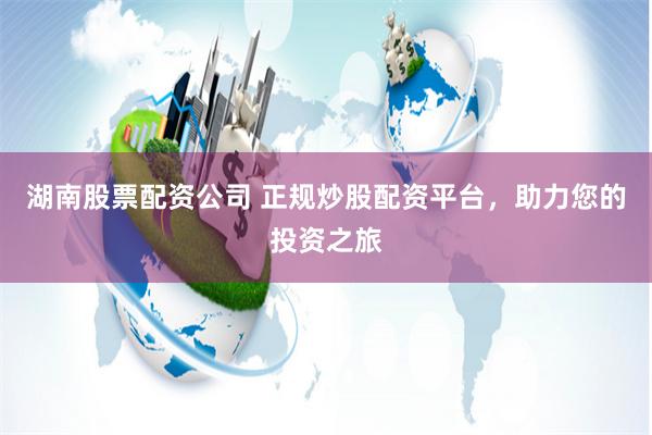 湖南股票配资公司 正规炒股配资平台，助力您的投资之旅