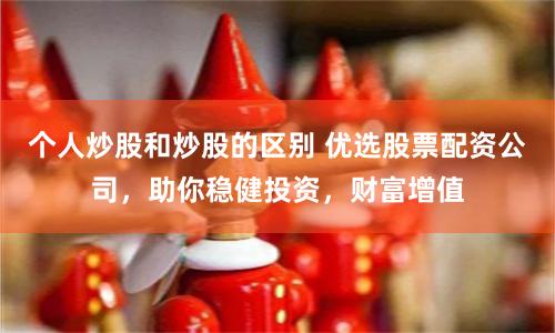 个人炒股和炒股的区别 优选股票配资公司，助你稳健投资，财富增值