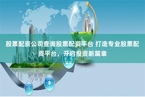 股票配资公司查询股票配资平台 打造专业股票配资平台，开启投资新篇章