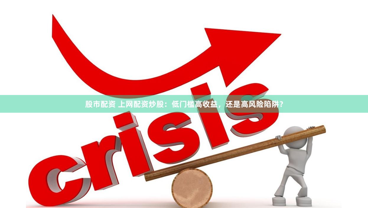 股市配资 上网配资炒股：低门槛高收益，还是高风险陷阱？