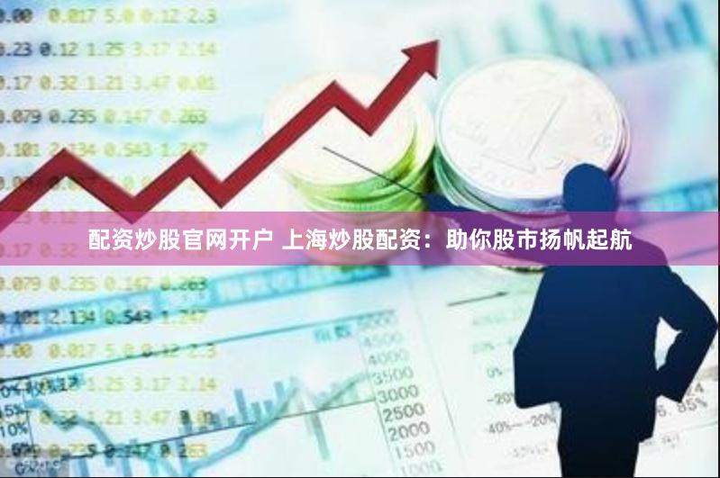 配资炒股官网开户 上海炒股配资：助你股市扬帆起航