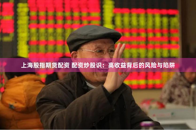 上海股指期货配资 配资炒股识：高收益背后的风险与陷阱