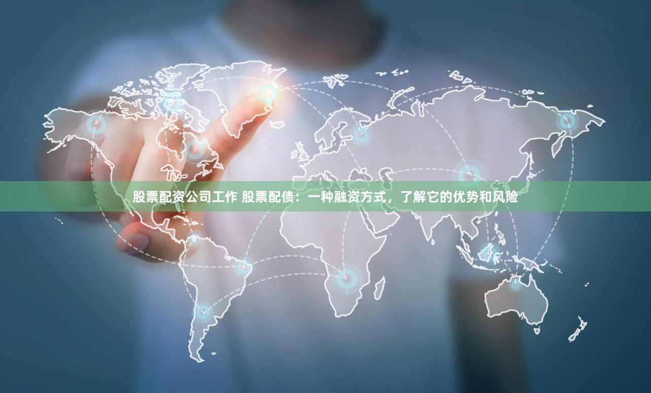 股票配资公司工作 股票配债：一种融资方式，了解它的优势和风险