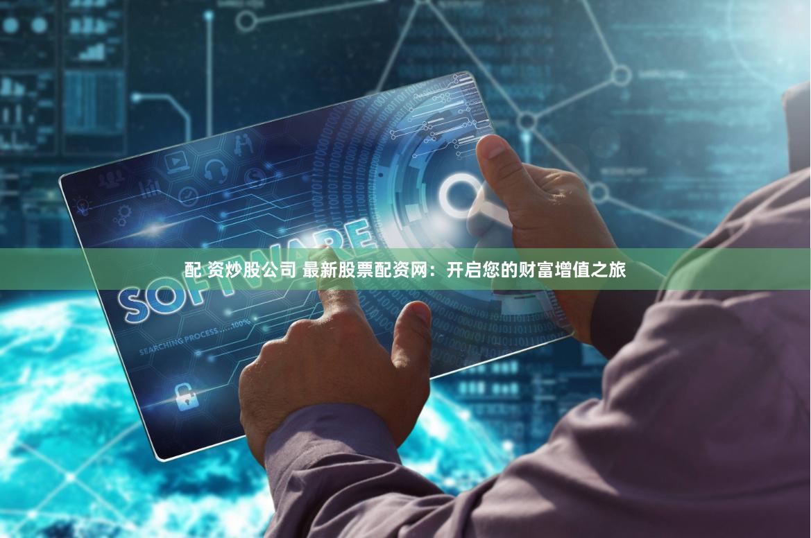 配 资炒股公司 最新股票配资网：开启您的财富增值之旅
