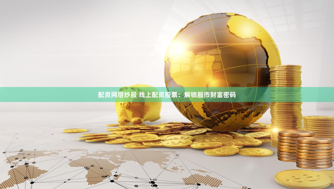 配资网络炒股 线上配资股票：解锁股市财富密码