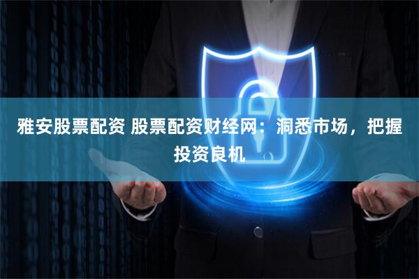 雅安股票配资 股票配资财经网：洞悉市场，把握投资良机