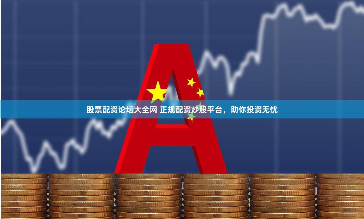 股票配资论坛大全网 正规配资炒股平台，助你投资无忧