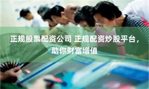 正规股票配资公司 正规配资炒股平台，助你财富增值