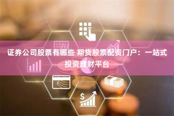 证券公司股票有哪些 期货股票配资门户：一站式投资理财平台