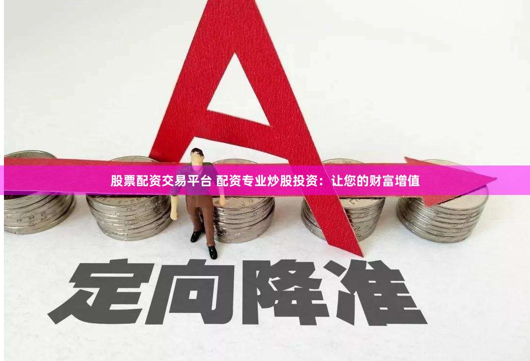 股票配资交易平台 配资专业炒股投资：让您的财富增值