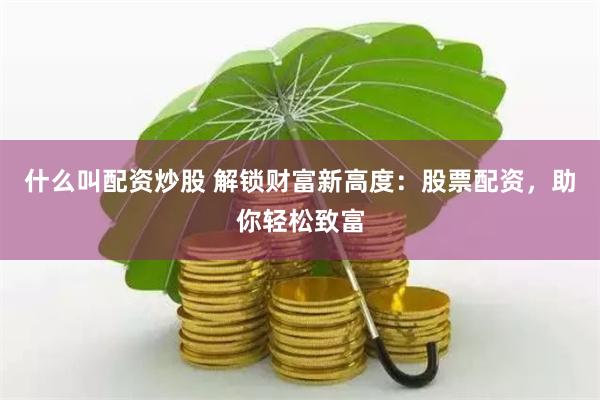 什么叫配资炒股 解锁财富新高度：股票配资，助你轻松致富