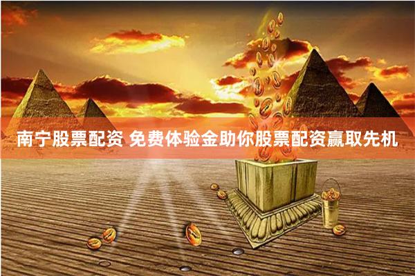 南宁股票配资 免费体验金助你股票配资赢取先机