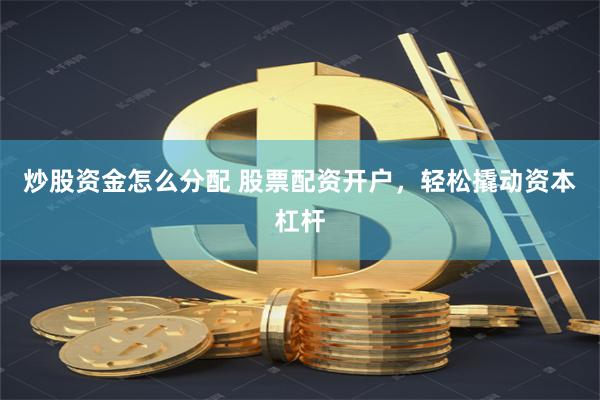 炒股资金怎么分配 股票配资开户，轻松撬动资本杠杆