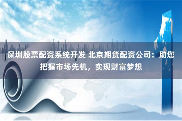深圳股票配资系统开发 北京期货配资公司：助您把握市场先机，实现财富梦想