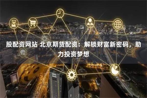股配资网站 北京期货配资：解锁财富新密码，助力投资梦想