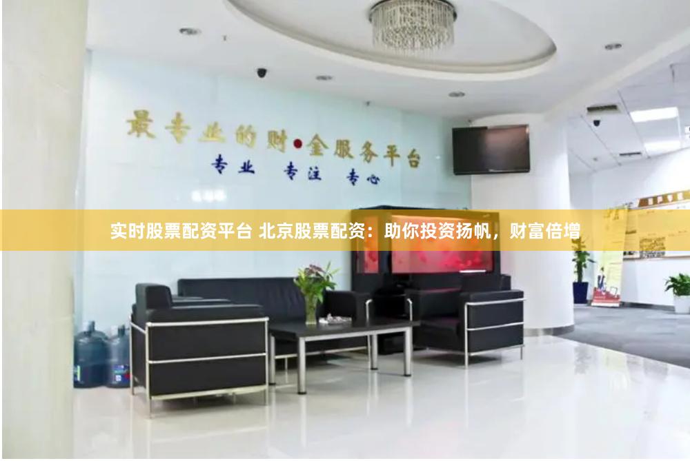实时股票配资平台 北京股票配资：助你投资扬帆，财富倍增
