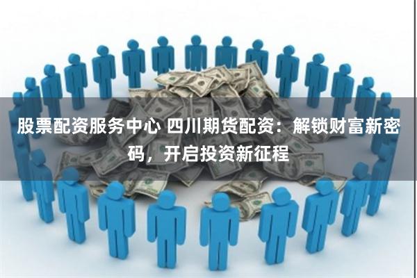 股票配资服务中心 四川期货配资：解锁财富新密码，开启投资新征程
