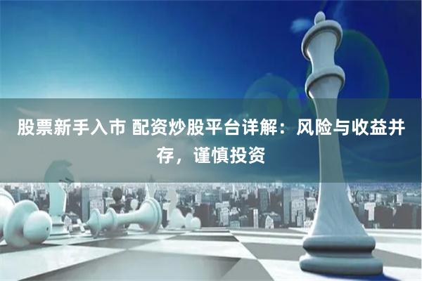 股票新手入市 配资炒股平台详解：风险与收益并存，谨慎投资