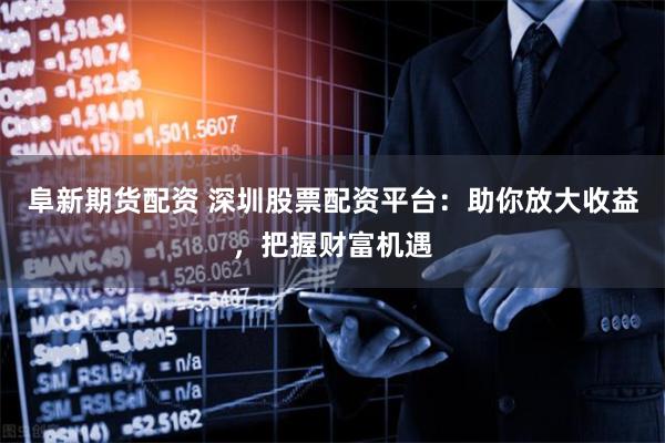 阜新期货配资 深圳股票配资平台：助你放大收益，把握财富机遇