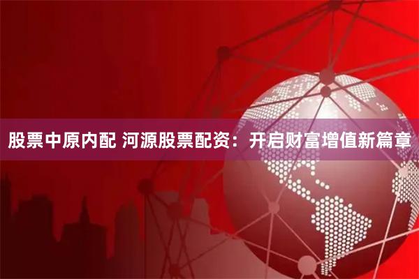 股票中原内配 河源股票配资：开启财富增值新篇章