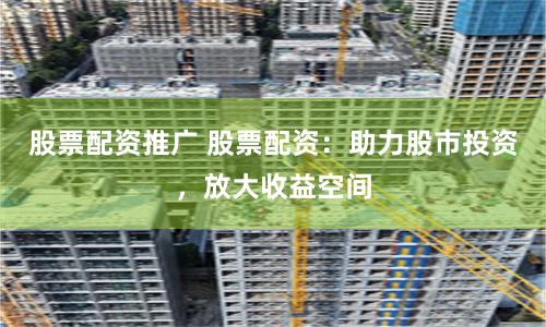 股票配资推广 股票配资：助力股市投资，放大收益空间