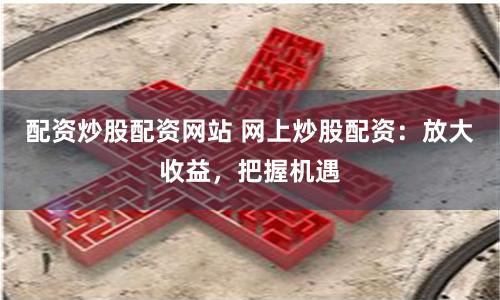 配资炒股配资网站 网上炒股配资：放大收益，把握机遇