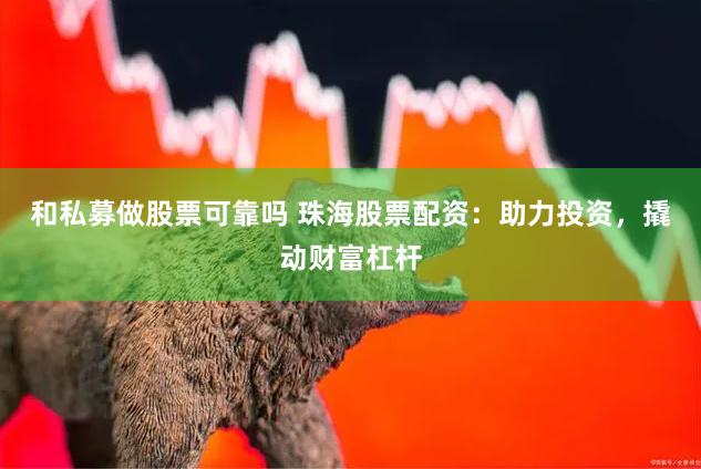 和私募做股票可靠吗 珠海股票配资：助力投资，撬动财富杠杆