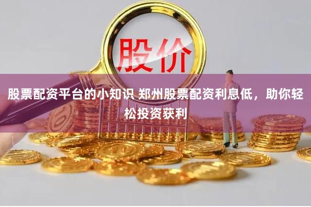 股票配资平台的小知识 郑州股票配资利息低，助你轻松投资获利