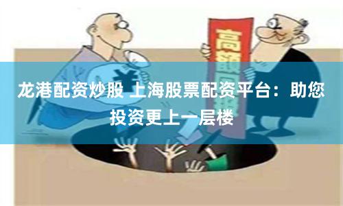 龙港配资炒股 上海股票配资平台：助您投资更上一层楼