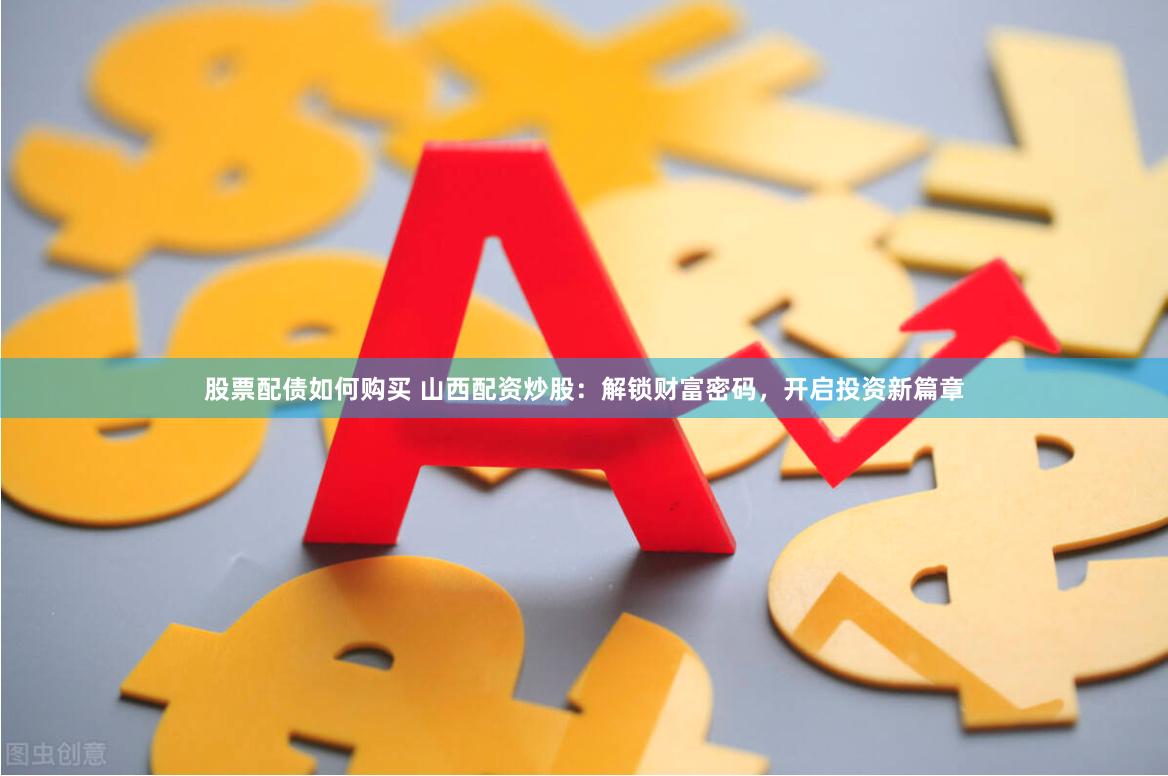 股票配债如何购买 山西配资炒股：解锁财富密码，开启投资新篇章