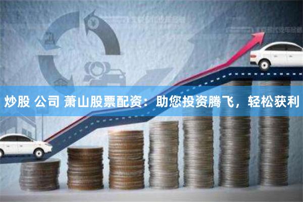 炒股 公司 萧山股票配资：助您投资腾飞，轻松获利