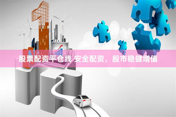 股票配资平仓线 安全配资，股市稳健增值