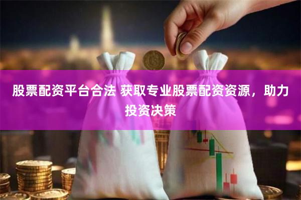 股票配资平台合法 获取专业股票配资资源，助力投资决策